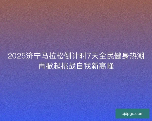 2025济宁马拉松倒计时7天全民健身热潮再掀起挑战自我新高峰
