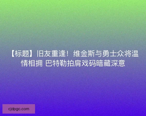 【标题】旧友重逢！维金斯与勇士众将温情相拥 巴特勒拍肩戏码暗藏深意
