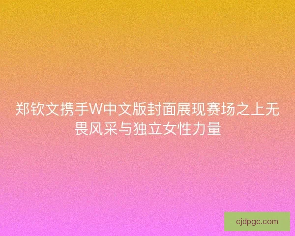郑钦文携手W中文版封面展现赛场之上无畏风采与独立女性力量