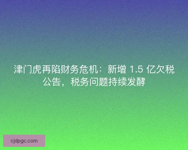 津门虎再陷财务危机：新增 1.5 亿欠税公告，税务问题持续发酵