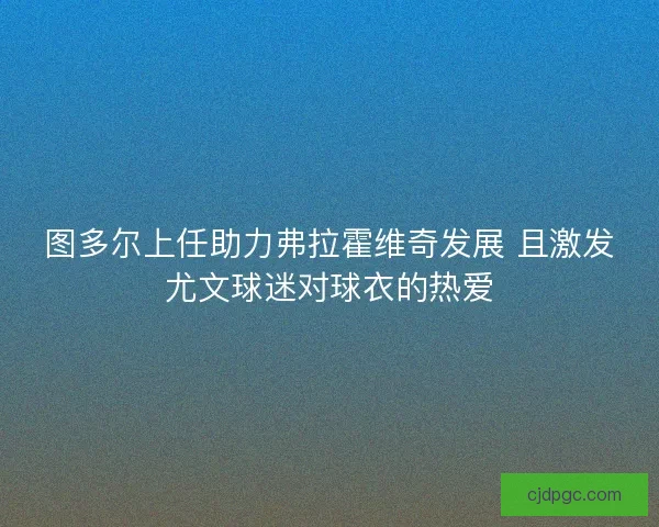 图多尔上任助力弗拉霍维奇发展 且激发尤文球迷对球衣的热爱