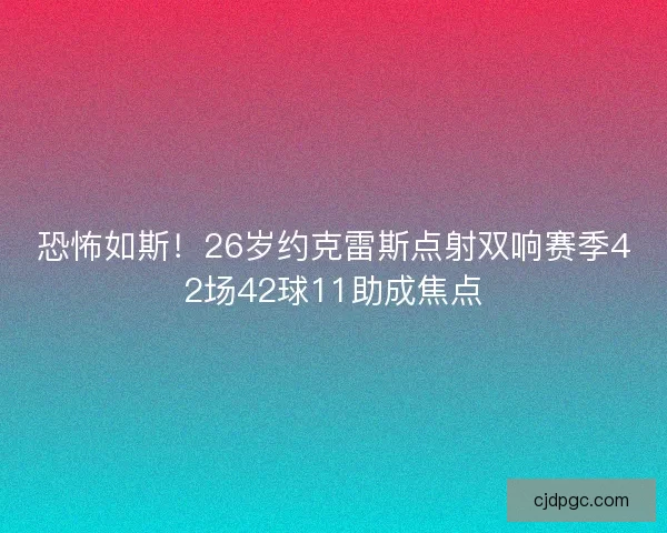 恐怖如斯！26岁约克雷斯点射双响赛季42场42球11助成焦点