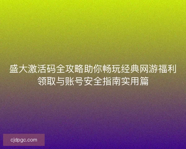 盛大激活码全攻略助你畅玩经典网游福利领取与账号安全指南实用篇