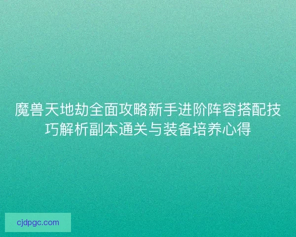 魔兽天地劫全面攻略新手进阶阵容搭配技巧解析副本通关与装备培养心得 魔兽天地劫全面攻略新手进阶阵容搭配技巧解析副本通关与装备培养心得