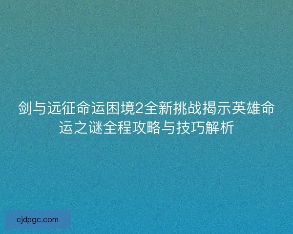 剑与远征命运困境2全新挑战揭示英雄命运之谜全程攻略与技巧解析