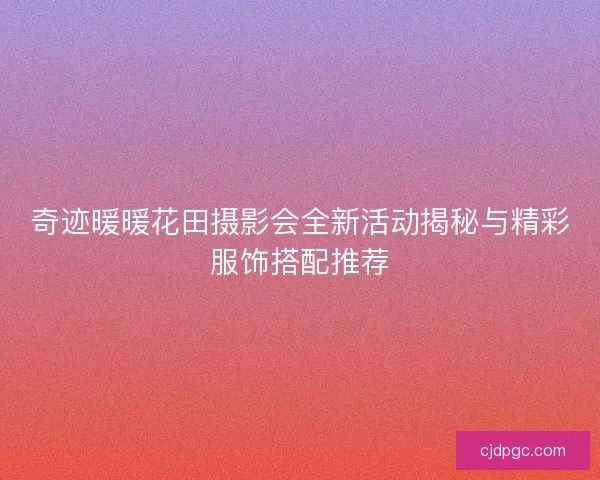 奇迹暖暖花田摄影会全新活动揭秘与精彩服饰搭配推荐