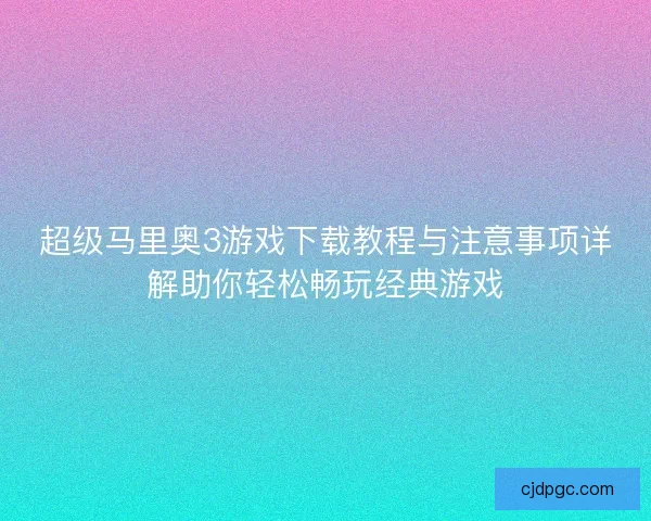 超级马里奥3游戏下载教程与注意事项详解助你轻松畅玩经典游戏