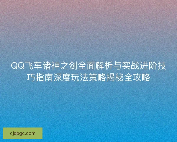 QQ飞车诸神之剑全面解析与实战进阶技巧指南深度玩法策略揭秘全攻略