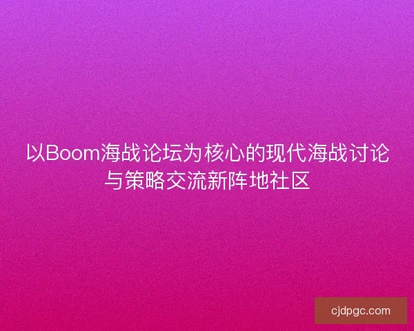 以Boom海战论坛为核心的现代海战讨论与策略交流新阵地社区 以Boom海战论坛为核心的现代海战讨论与策略交流新阵地社区