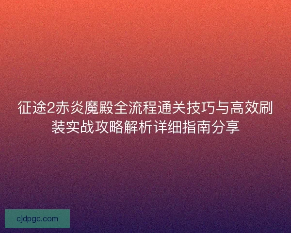 征途2赤炎魔殿全流程通关技巧与高效刷装实战攻略解析详细指南分享