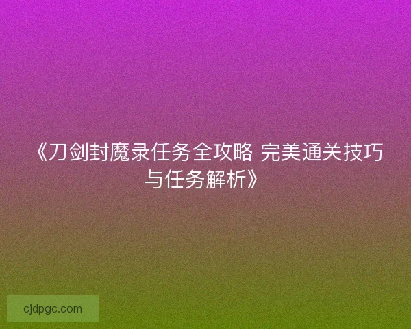 《刀剑封魔录任务全攻略 完美通关技巧与任务解析》