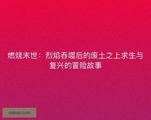 燃烧末世:烈焰吞噬后的废土之上求生与复兴的冒险故事 燃烧末世:烈焰吞噬后的废土之上求生与复兴的冒险故事