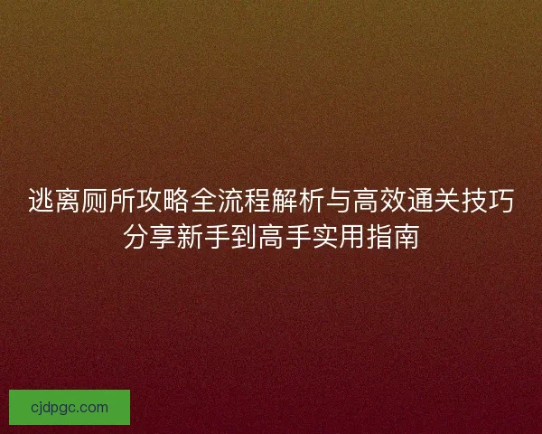逃离厕所攻略全流程解析与高效通关技巧分享新手到高手实用指南 逃离厕所攻略全流程解析与高效通关技巧分享新手到高手实用指南