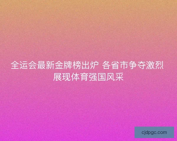 全运会最新金牌榜出炉 各省市争夺激烈 展现体育强国风采 全运会最新金牌榜出炉 各省市争夺激烈 展现体育强国风采