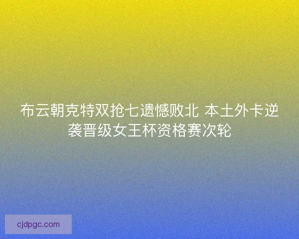 布云朝克特双抢七遗憾败北 本土外卡逆袭晋级女王杯资格赛次轮 布云朝克特双抢七遗憾败北 本土外卡逆袭晋级女王杯资格赛次轮