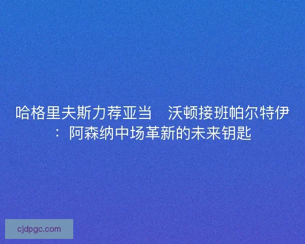 哈格里夫斯力荐亚当・沃顿接班帕尔特伊：阿森纳中场革新的未来钥匙