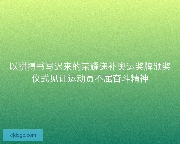 以拼搏书写迟来的荣耀递补奥运奖牌颁奖仪式见证运动员不屈奋斗精神 以拼搏书写迟来的荣耀递补奥运奖牌颁奖仪式见证运动员不屈奋斗精神