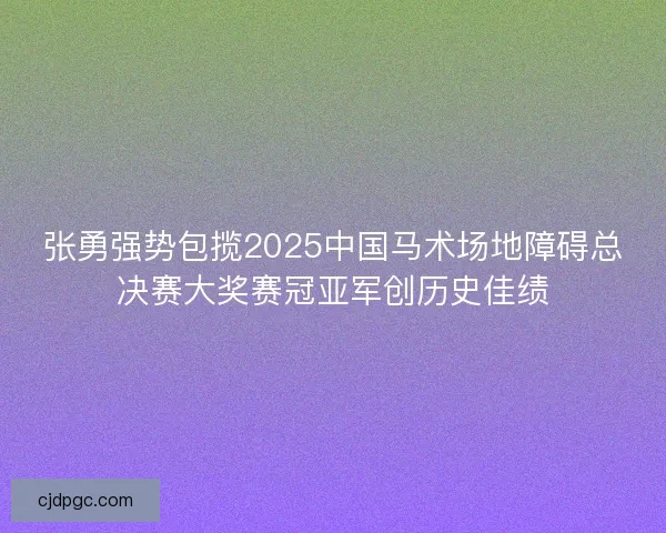 张勇强势包揽2025中国马术场地障碍总决赛大奖赛冠亚军创历史佳绩 张勇强势包揽2025中国马术场地障碍总决赛大奖赛冠亚军创历史佳绩