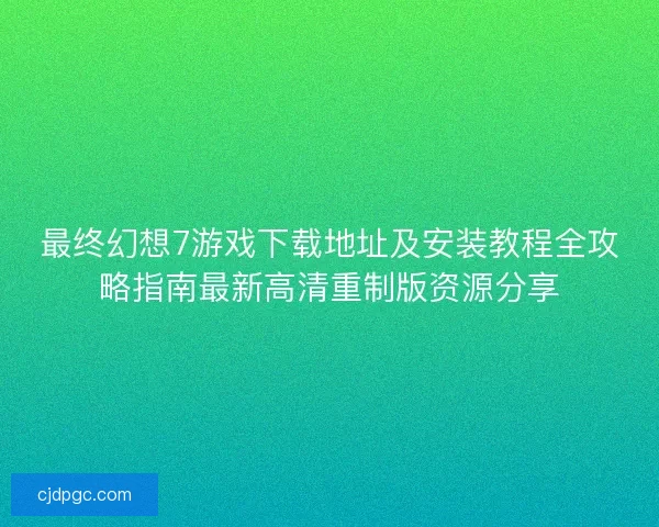 最终幻想7游戏下载地址及安装教程全攻略指南最新高清重制版资源分享