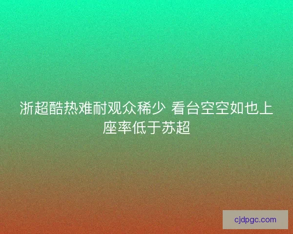 浙超酷热难耐观众稀少 看台空空如也上座率低于苏超