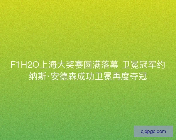 F1H2O上海大奖赛圆满落幕 卫冕冠军约纳斯·安德森成功卫冕再度夺冠