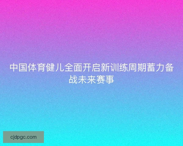 中国体育健儿全面开启新训练周期蓄力备战未来赛事