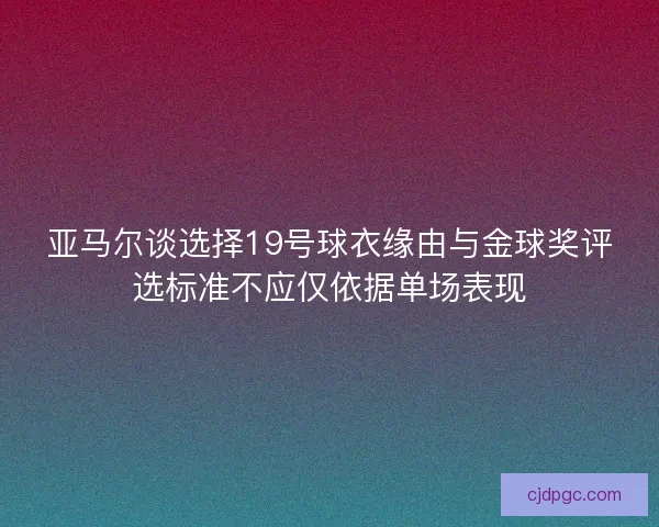 亚马尔谈选择19号球衣缘由与金球奖评选标准不应仅依据单场表现
