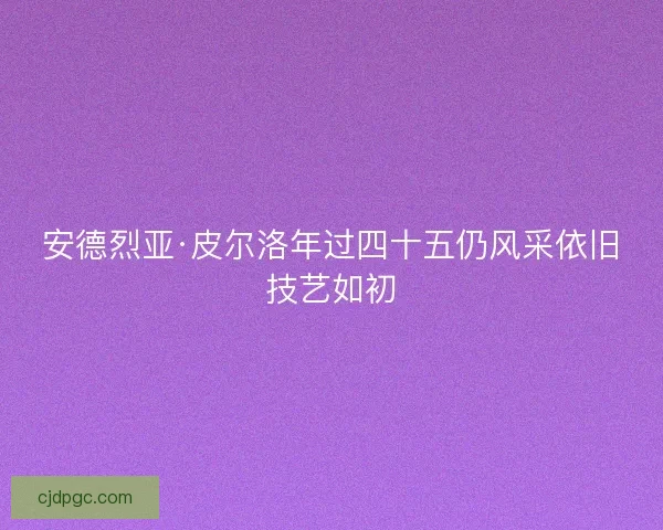 安德烈亚·皮尔洛年过四十五仍风采依旧技艺如初