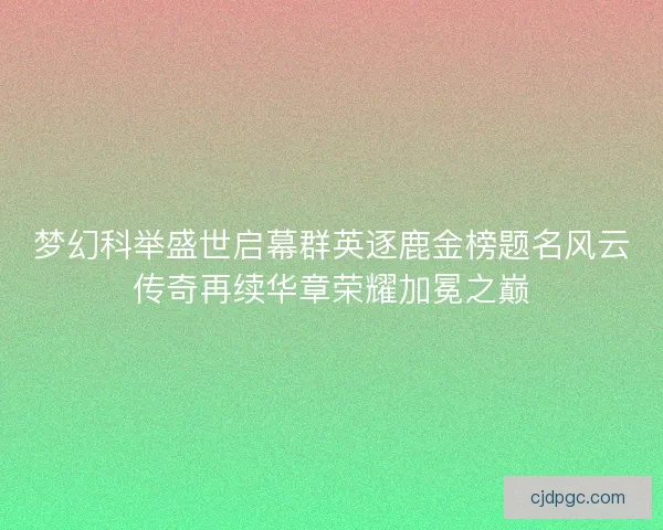 梦幻科举盛世启幕群英逐鹿金榜题名风云传奇再续华章荣耀加冕之巅