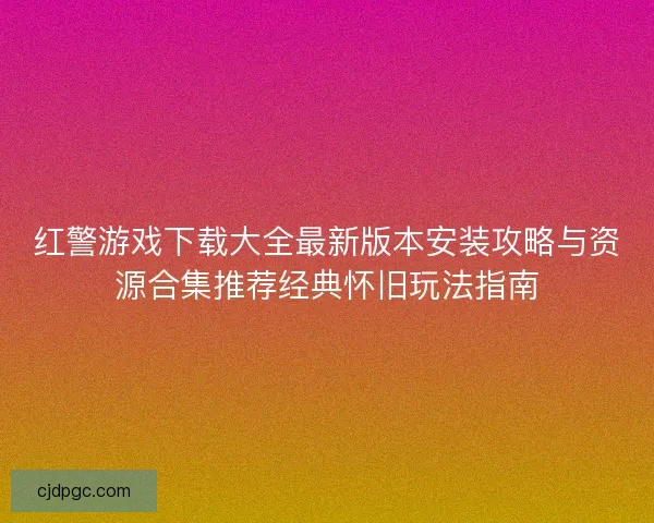 红警游戏下载大全最新版本安装攻略与资源合集推荐经典怀旧玩法指南 红警游戏下载大全最新版本安装攻略与资源合集推荐经典怀旧玩法指南