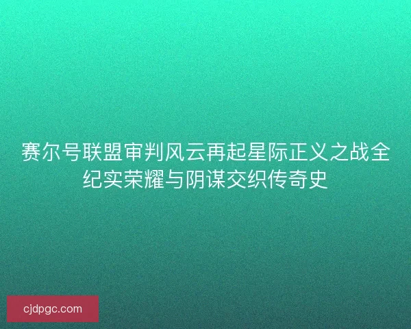 赛尔号联盟审判风云再起星际正义之战全纪实荣耀与阴谋交织传奇史
