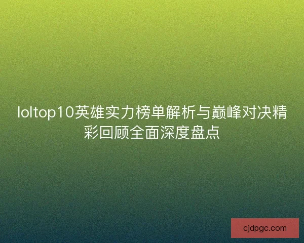 loltop10英雄实力榜单解析与巅峰对决精彩回顾全面深度盘点