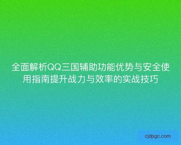 全面解析QQ三国辅助功能优势与安全使用指南提升战力与效率的实战技巧