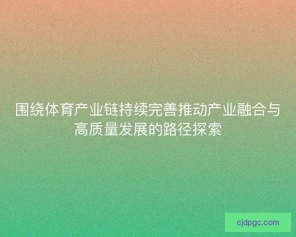 围绕体育产业链持续完善推动产业融合与高质量发展的路径探索