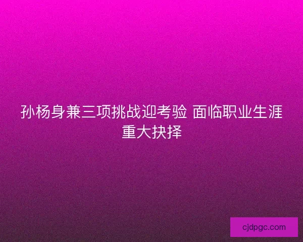 孙杨身兼三项挑战迎考验 面临职业生涯重大抉择