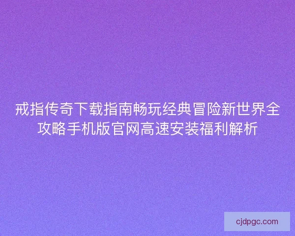 戒指传奇下载指南畅玩经典冒险新世界全攻略手机版官网高速安装福利解析 戒指传奇下载指南畅玩经典冒险新世界全攻略手机版官网高速安装福利解析