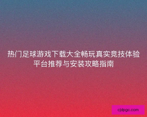 热门足球游戏下载大全畅玩真实竞技体验平台推荐与安装攻略指南 热门足球游戏下载大全畅玩真实竞技体验平台推荐与安装攻略指南