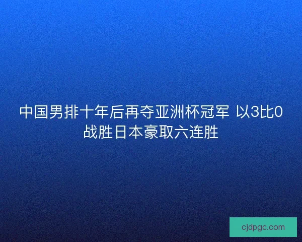 中国男排十年后再夺亚洲杯冠军 以3比0战胜日本豪取六连胜