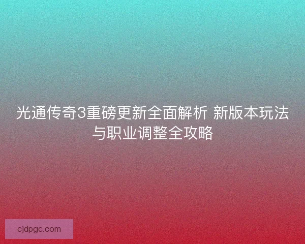 光通传奇3重磅更新全面解析 新版本玩法与职业调整全攻略