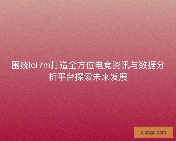 围绕lol7m打造全方位电竞资讯与数据分析平台探索未来发展