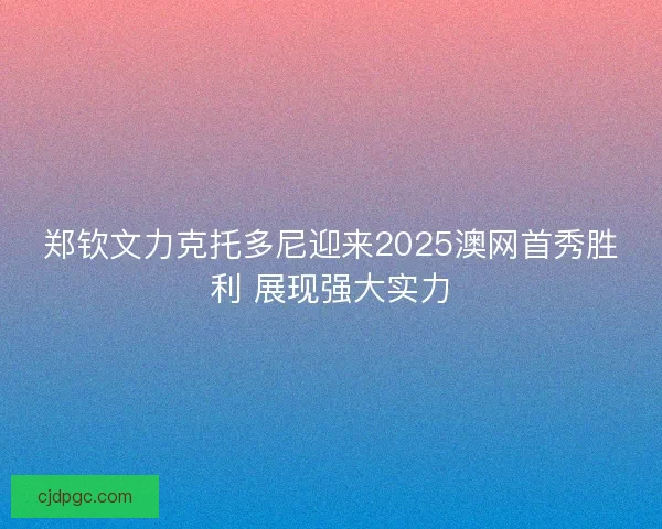 郑钦文力克托多尼迎来2025澳网首秀胜利 展现强大实力