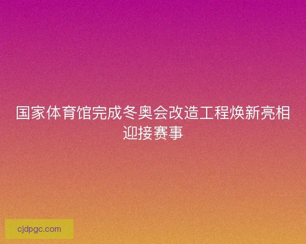 国家体育馆完成冬奥会改造工程焕新亮相迎接赛事 国家体育馆完成冬奥会改造工程焕新亮相迎接赛事