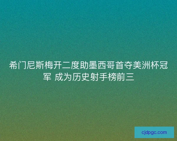 希门尼斯梅开二度助墨西哥首夺美洲杯冠军 成为历史射手榜前三