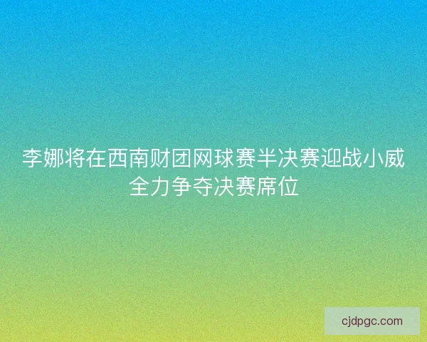 李娜将在西南财团网球赛半决赛迎战小威全力争夺决赛席位