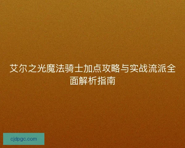 艾尔之光魔法骑士加点攻略与实战流派全面解析指南 艾尔之光魔法骑士加点攻略与实战流派全面解析指南