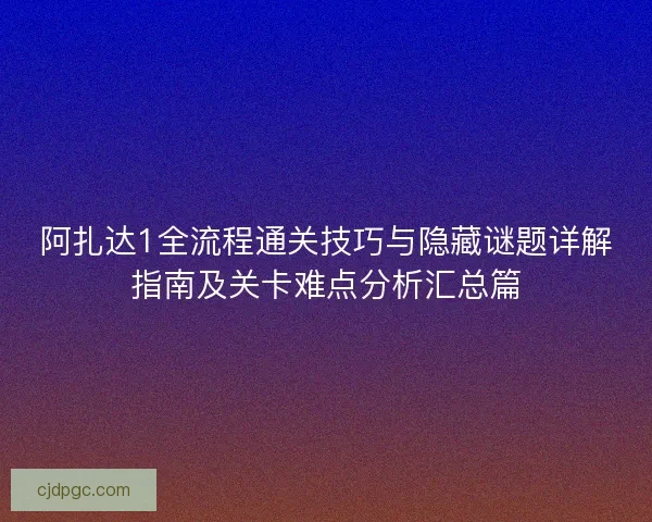 阿扎达1全流程通关技巧与隐藏谜题详解指南及关卡难点分析汇总篇