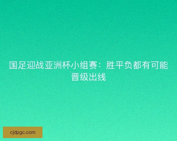 国足迎战亚洲杯小组赛：胜平负都有可能晋级出线