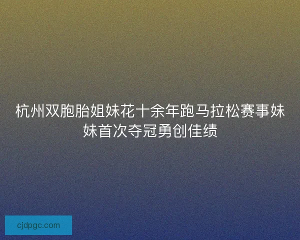 杭州双胞胎姐妹花十余年跑马拉松赛事妹妹首次夺冠勇创佳绩