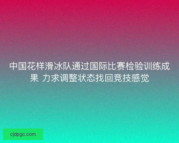 中国花样滑冰队通过国际比赛检验训练成果 力求调整状态找回竞技感觉 中国花样滑冰队通过国际比赛检验训练成果 力求调整状态找回竞技感觉