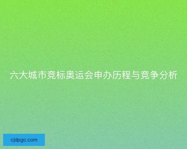 六大城市竞标奥运会申办历程与竞争分析